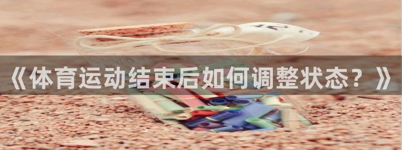 杏运体育3在线注册：《体育运动结束后如何调整状态？》
