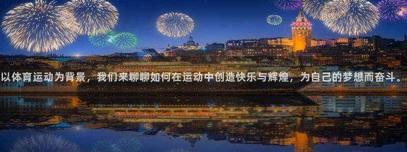 杏运体育2官网入口：以体育运动为背景，我们来聊聊如何在运动中创造快乐与辉煌，为自己的梦想而奋斗。
