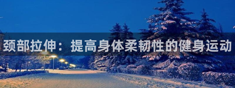 杏运2官网：颈部拉伸：提高身体柔韧性的健身运动