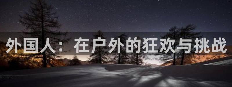 意昂5平台：外国人：在户外的狂欢与挑战