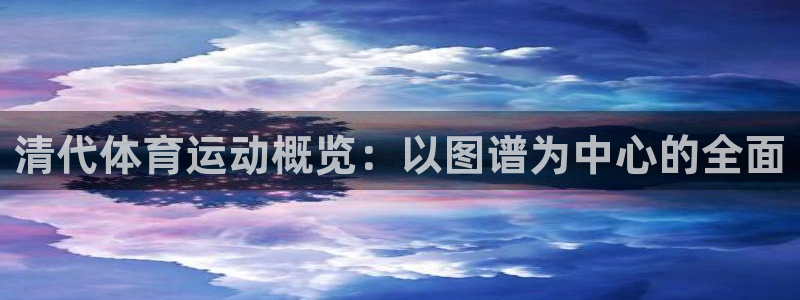 杏运体育注册代理：清代体育运动概览：以图谱为中心的全面