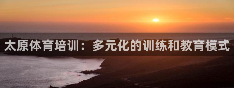 意昂4平台注册：太原体育培训：多元化的训练和教育模式
