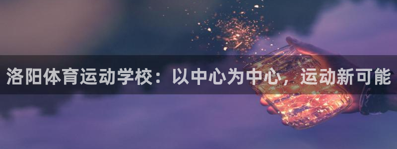 杏运官网：洛阳体育运动学校：以中心为中心，运动新可能