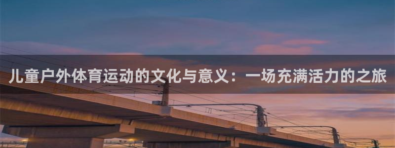 杏运体育凯捷代理注册：儿童户外体育运动的文化与意义：一场充满活力的之旅