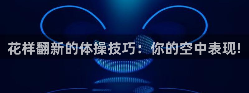杏运平台招商：花样翻新的体操技巧：你的空中表现!