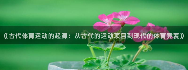 意昂体育：《古代体育运动的起源：从古代的运动项目到现代的体育竞赛》