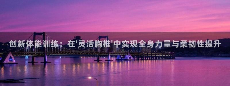 意昂代理注册官网入口：创新体能训练：在\'灵活胸椎\'中实现全身力量与柔韧性提升