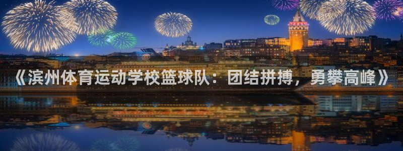 意昂凯捷注册：《滨州体育运动学校篮球队：团结拼搏，勇攀高峰》