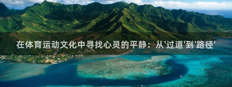 杏运体育老板是谁：在体育运动文化中寻找心灵的平静：从\'过道\'到\'路径\'